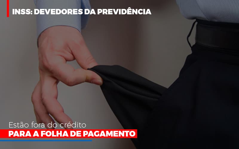 Inss Devedores Da Previdencia Estao Fora Do Credito Para Folha De Pagamento - Cayro Contabilidade