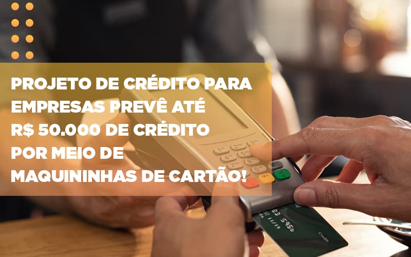 Projeto De Credito Para Empresas Preve Ate R 50 000 De Credito Por Meio De Maquininhas De Carta - Cayro Contabilidade
